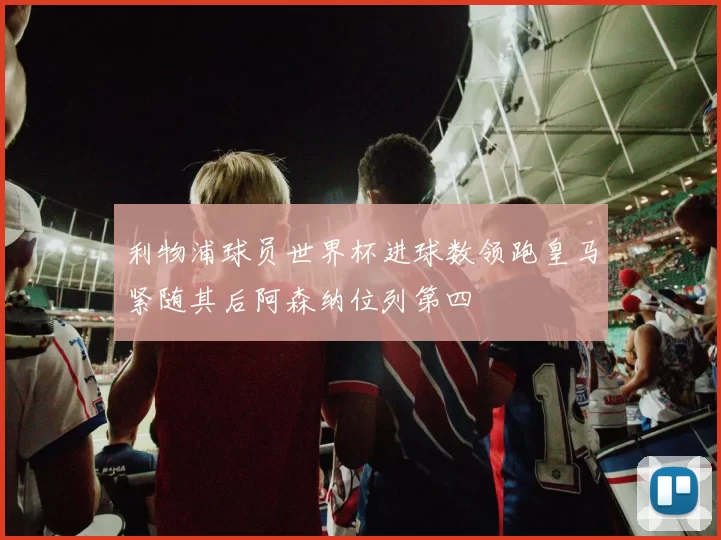利物浦球员世界杯进球数领跑皇马紧随其后阿森纳位列第四