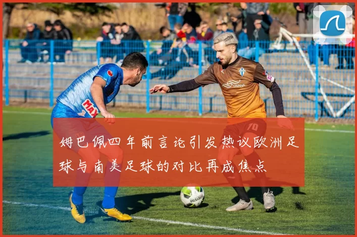 姆巴佩四年前言论引发热议欧洲足球与南美足球的对比再成焦点