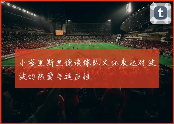 小塔里斯里德谈球队文化表达对波波的热爱与适应性
