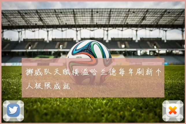 挪威队天赋横溢哈兰德每年刷新个人极限成就